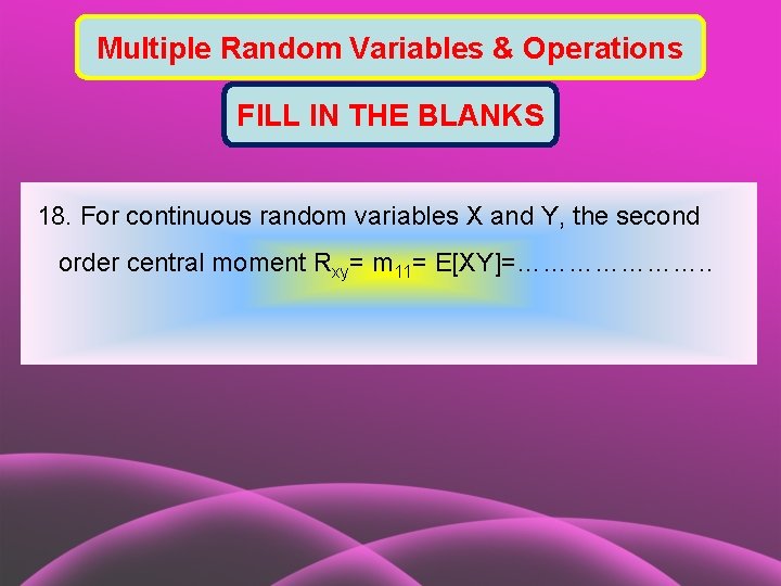 Multiple Random Variables & Operations FILL IN THE BLANKS 18. For continuous random variables