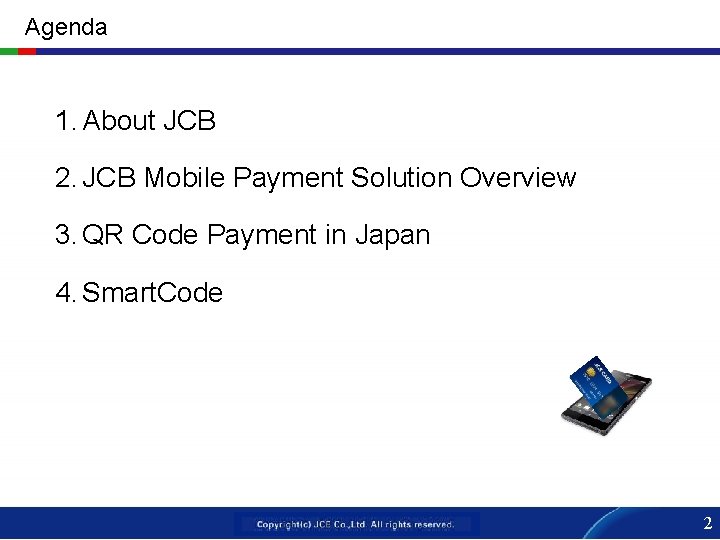 Agenda 1. About JCB 2. JCB Mobile Payment Solution Overview 3. QR Code Payment
