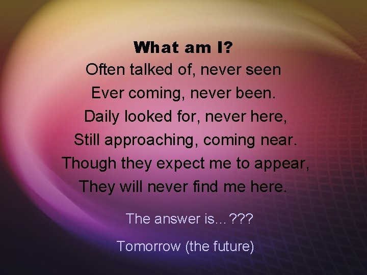 What am I? Often talked of, never seen Ever coming, never been. Daily looked