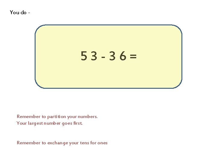 You do - 53 -36= Remember to partition your numbers. Your largest number goes