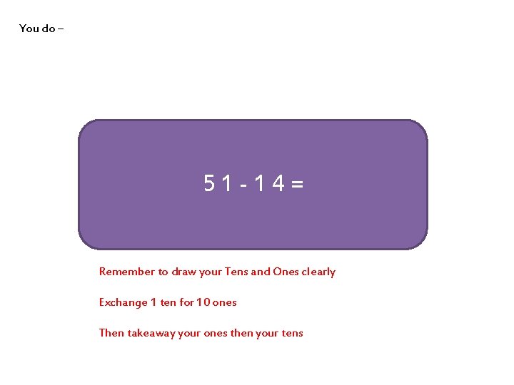 You do – 51 -14= Remember to draw your Tens and Ones clearly Exchange