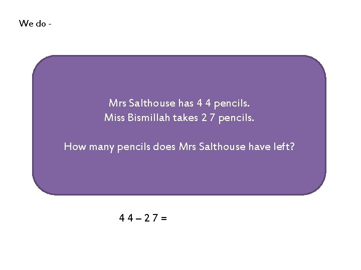 We do - Mrs Salthouse has 4 4 pencils. Miss Bismillah takes 2 7