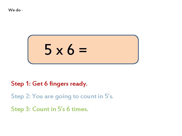 We do - 5 x 6= Step 1: Get 6 fingers ready. Step 2: