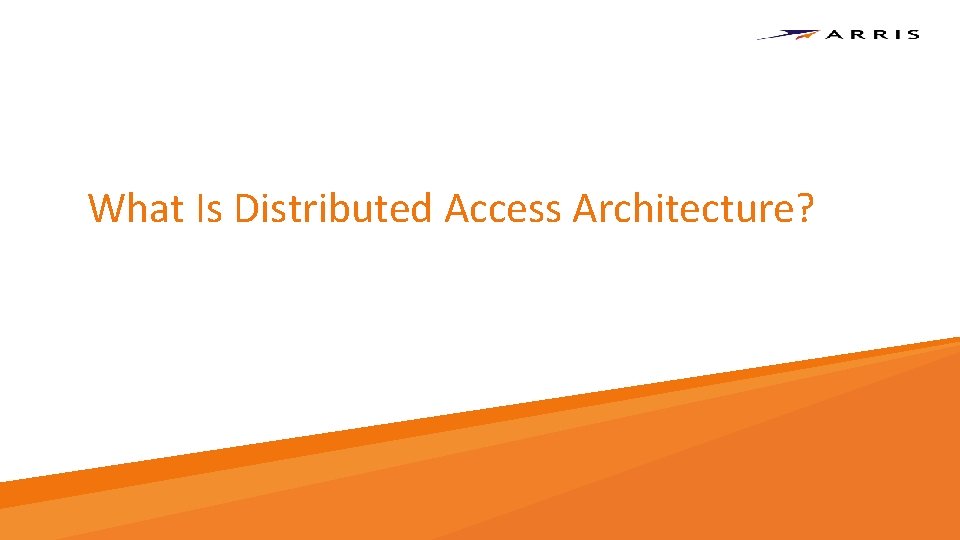 What Is Distributed Access Architecture? Copyright 2017 – ARRIS Enterprises, LLC. All rights reserved. What Is Distributed Access Architecture? Copyright 2017 – ARRIS Enterprises, LLC. All rights reserved.
