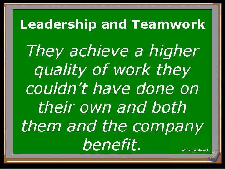 Leadership and Teamwork They achieve a higher quality of work they couldn’t have done