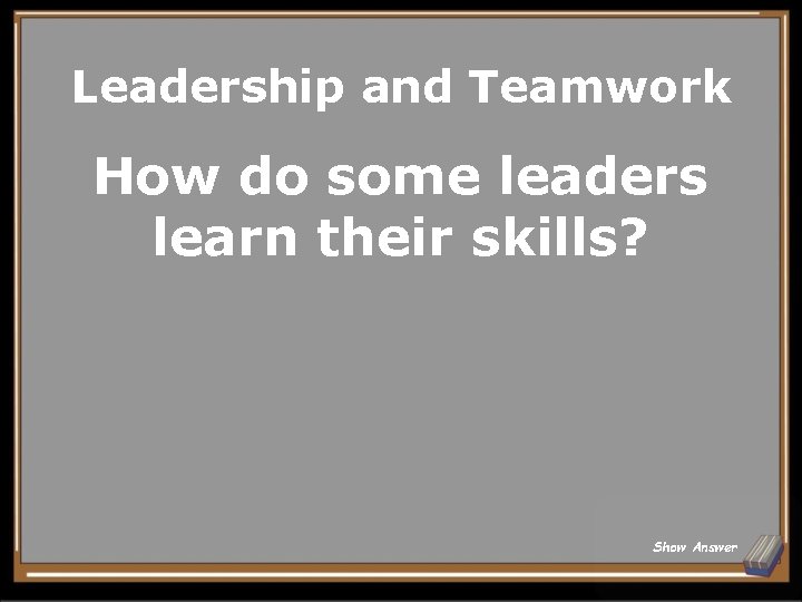 Leadership and Teamwork How do some leaders learn their skills? Show Answer 