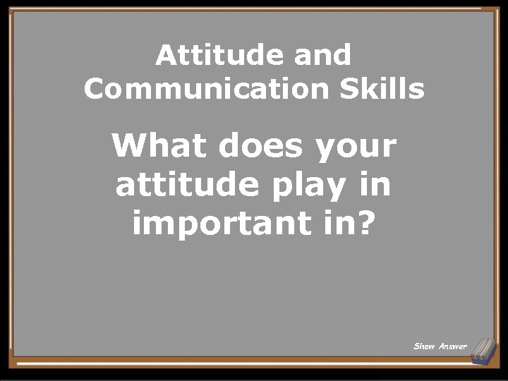 Attitude and Communication Skills What does your attitude play in important in? Show Answer