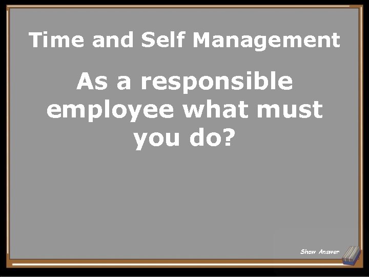 Time and Self Management As a responsible employee what must you do? Show Answer