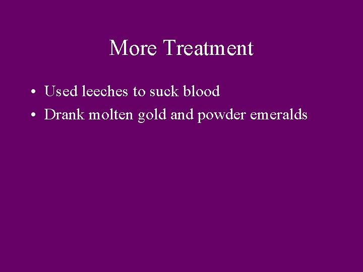 More Treatment • Used leeches to suck blood • Drank molten gold and powder