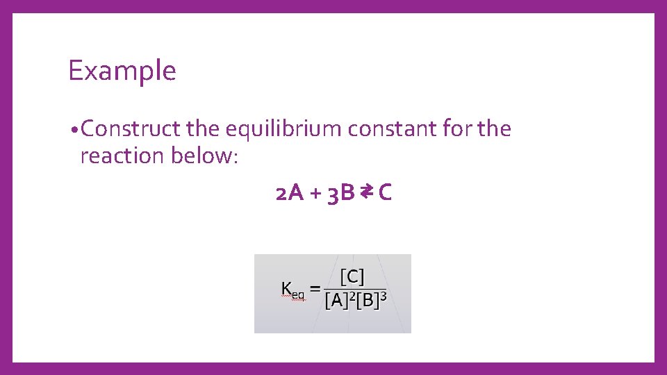 Example • Construct the equilibrium constant for the reaction below: 2 A + 3