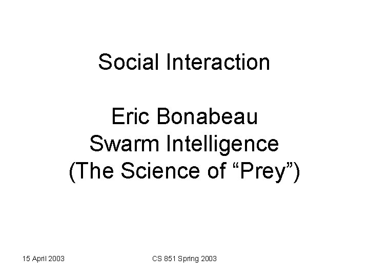 Social Interaction Eric Bonabeau Swarm Intelligence (The Science of “Prey”) 15 April 2003 CS