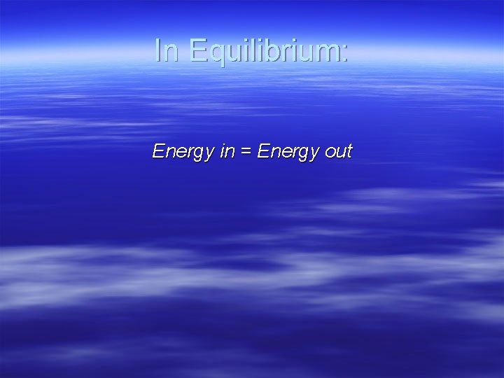 In Equilibrium: Energy in = Energy out 