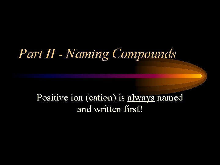 Part II - Naming Compounds Positive ion (cation) is always named and written first!