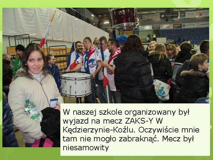 W naszej szkole organizowany był wyjazd na mecz ZAKS-Y W Kędzierzynie-Koźlu. Oczywiście mnie tam