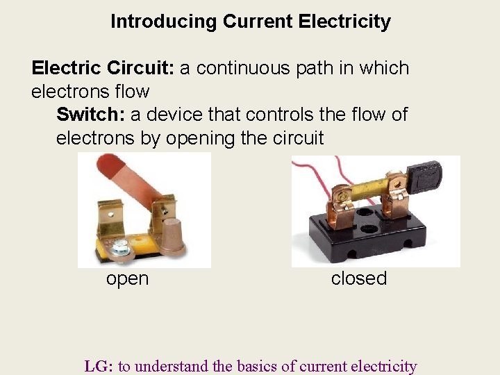 Introducing Current Electricity Electric Circuit: a continuous path in which electrons flow Switch: a Introducing Current Electricity Electric Circuit: a continuous path in which electrons flow Switch: a