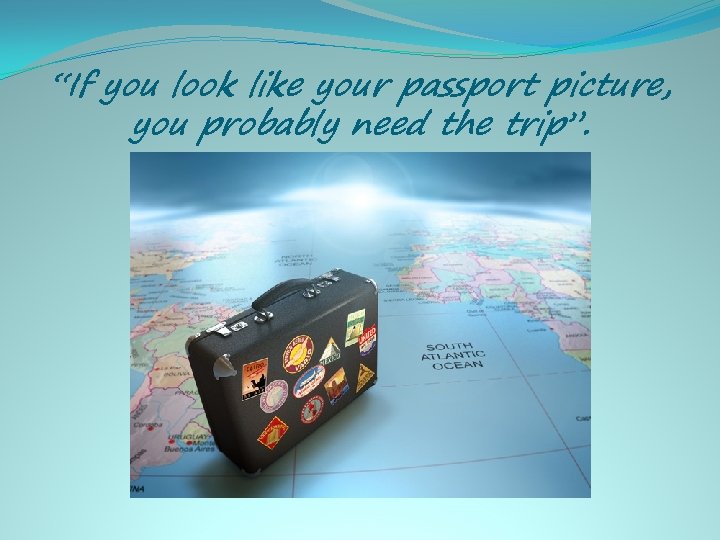 “If you look like your passport picture, you probably need the trip”. 