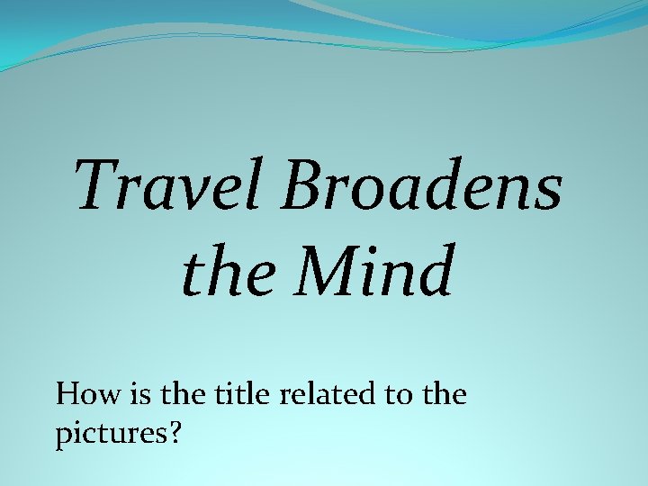 Travel Broadens the Mind How is the title related to the pictures? 