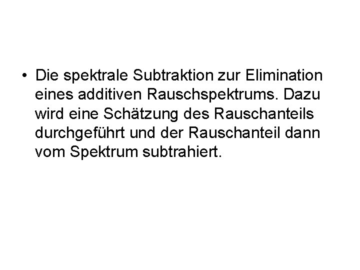  • Die spektrale Subtraktion zur Elimination eines additiven Rauschspektrums. Dazu wird eine Schätzung