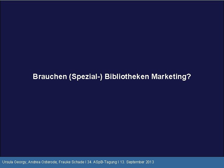 Brauchen (Spezial-) Bibliotheken Marketing? Ursula Georgy, Andrea Osterode, Frauke Schade I 34. ASp. B-Tagung