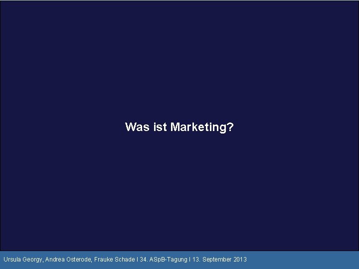 Was ist Marketing? Ursula Georgy, Andrea Osterode, Frauke Schade I 34. ASp. B-Tagung I