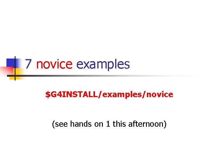 7 novice examples $G 4 INSTALL/examples/novice (see hands on 1 this afternoon) 