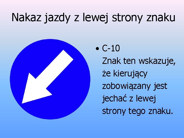 Nakaz jazdy z lewej strony znaku • C-10 Znak ten wskazuje, że kierujący zobowiązany