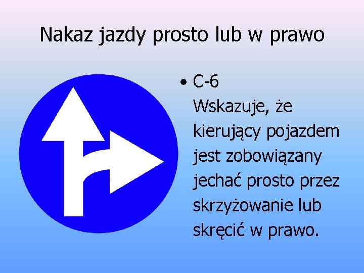 Nakaz jazdy prosto lub w prawo • C-6 Wskazuje, że kierujący pojazdem jest zobowiązany