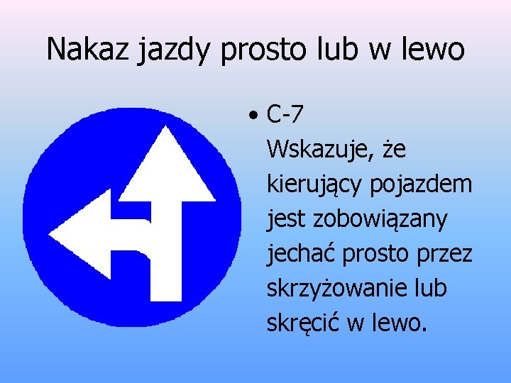 Nakaz jazdy prosto lub w lewo • C-7 Wskazuje, że kierujący pojazdem jest zobowiązany