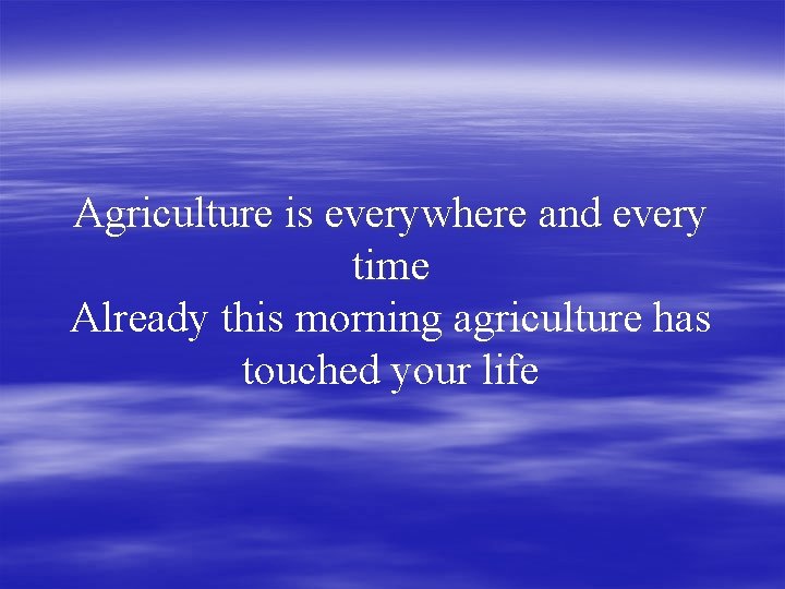Agriculture is everywhere and every time Already this morning agriculture has touched your life