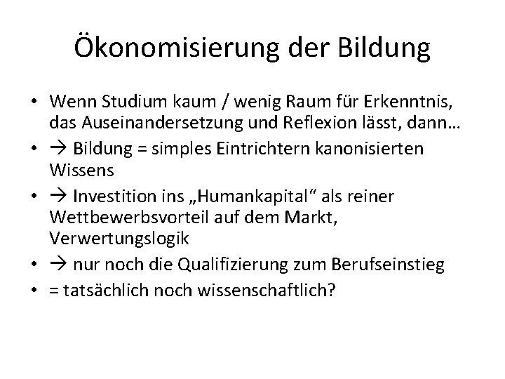 Ökonomisierung der Bildung • Wenn Studium kaum / wenig Raum für Erkenntnis, das Auseinandersetzung