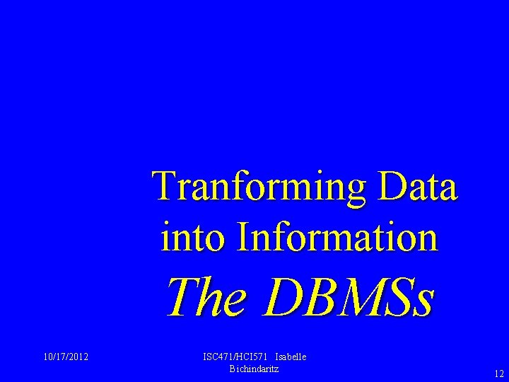 Tranforming Data into Information The DBMSs 10/17/2012 ISC 471/HCI 571 Isabelle Bichindaritz 12 