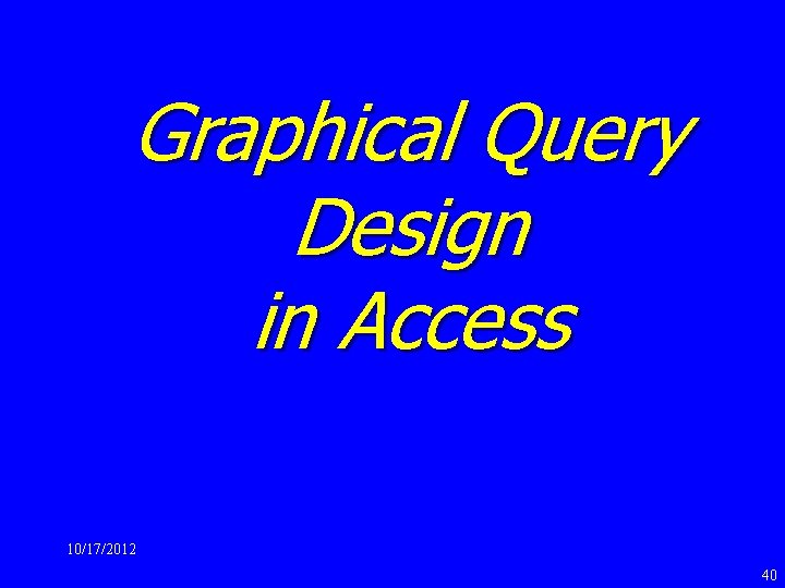 Graphical Query Design in Access 10/17/2012 40 