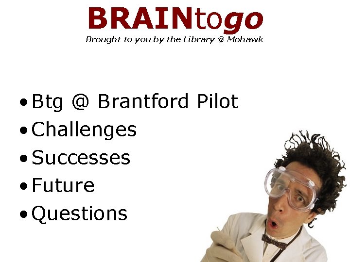 BRAINtogo Brought to you by the Library @ Mohawk • Btg @ Brantford Pilot
