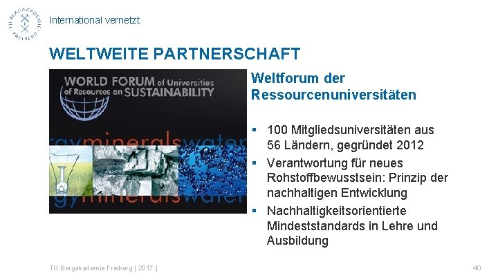 International vernetzt WELTWEITE PARTNERSCHAFT Weltforum der Ressourcenuniversitäten § 100 Mitgliedsuniversitäten aus 56 Ländern, gegründet