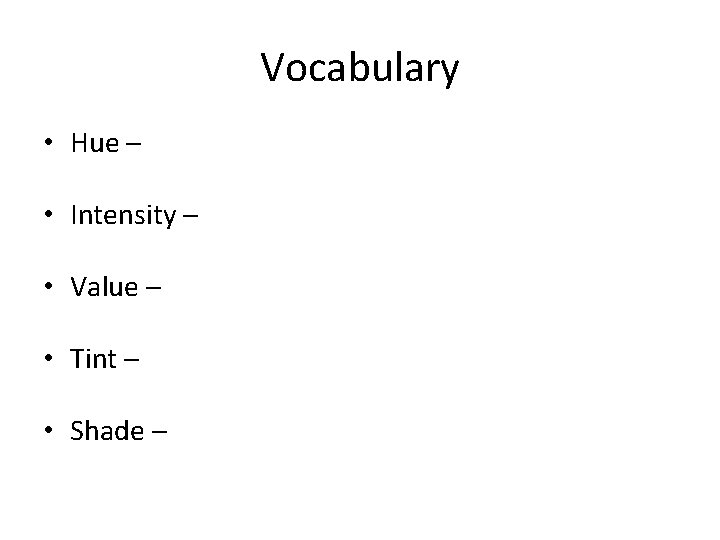 Vocabulary • Hue – • Intensity – • Value – • Tint – •