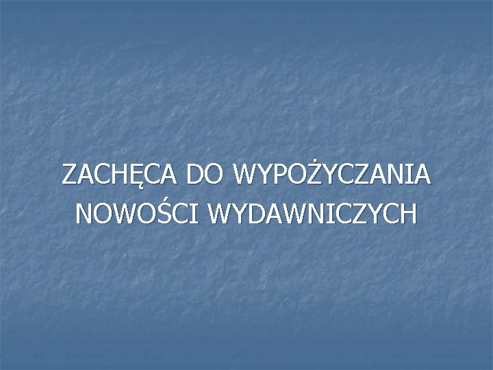 ZACHĘCA DO WYPOŻYCZANIA NOWOŚCI WYDAWNICZYCH 