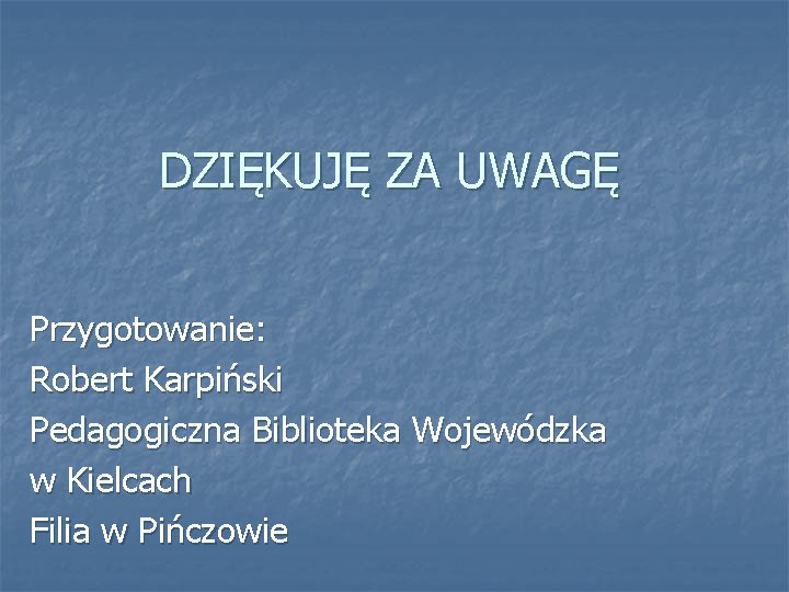 DZIĘKUJĘ ZA UWAGĘ Przygotowanie: Robert Karpiński Pedagogiczna Biblioteka Wojewódzka w Kielcach Filia w Pińczowie