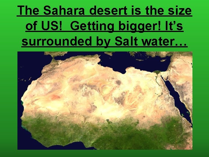 The Sahara desert is the size of US! Getting bigger! It’s surrounded by Salt