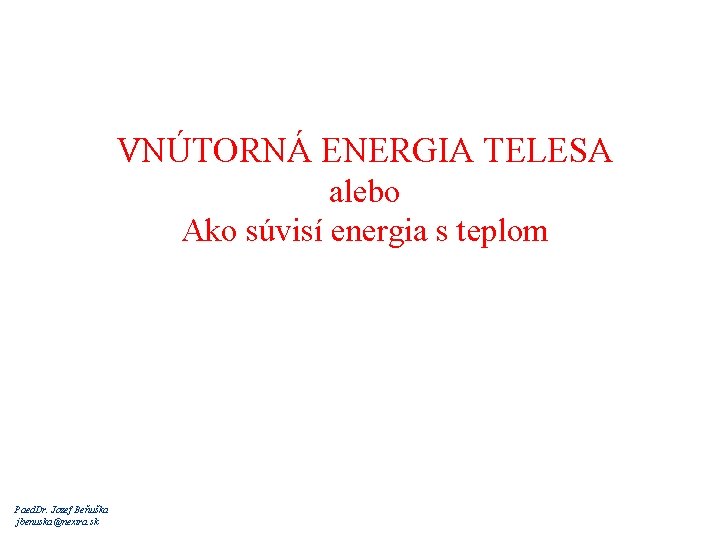 VNÚTORNÁ ENERGIA TELESA alebo Ako súvisí energia s teplom Paed. Dr. Jozef Beňuška jbenuska@nextra.