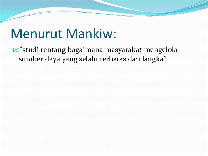 Menurut Mankiw: “studi tentang bagaimana masyarakat mengelola sumber daya yang selalu terbatas dan langka”