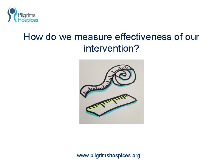 How do we measure effectiveness of our intervention? www. pilgrimshospices. org 