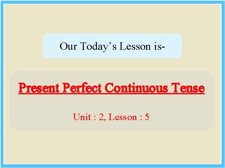 Our Today’s Lesson is- Present Perfect Continuous Tense Unit : 2, Lesson : 5
