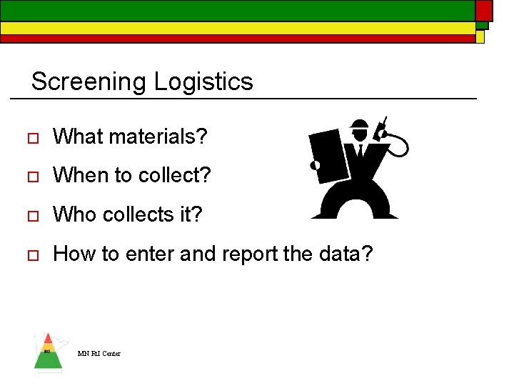 Screening Logistics o What materials? o When to collect? o Who collects it? o