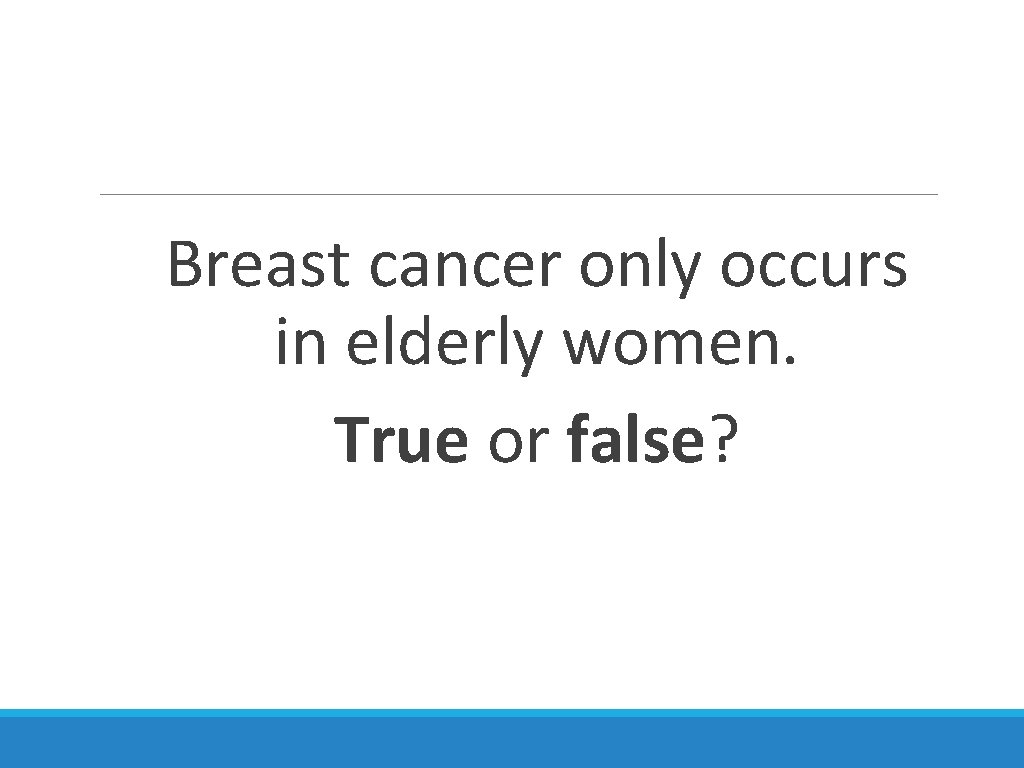 Breast cancer only occurs in elderly women. True or false? 