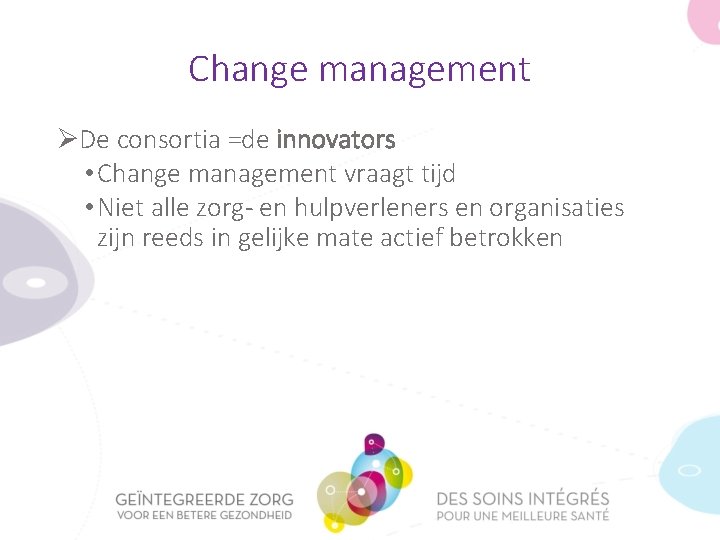 Change management ØDe consortia =de innovators • Change management vraagt tijd • Niet alle