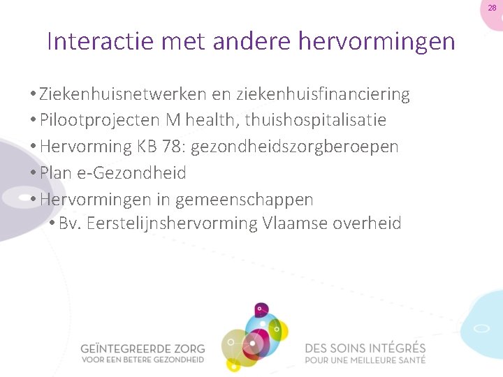 28 Interactie met andere hervormingen • Ziekenhuisnetwerken en ziekenhuisfinanciering • Pilootprojecten M health, thuishospitalisatie