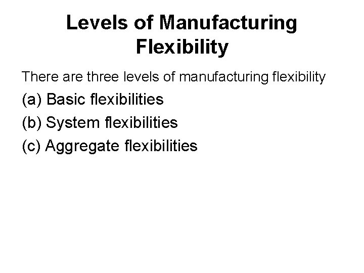 Levels of Manufacturing Flexibility There are three levels of manufacturing flexibility (a) Basic flexibilities