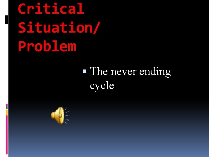 Critical Situation/ Problem The never ending cycle 