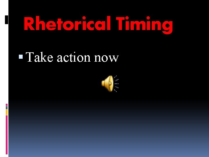 Rhetorical Timing Take action now 