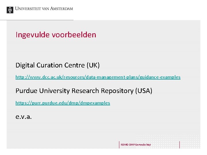 Ingevulde voorbeelden Digital Curation Centre (UK) http: //www. dcc. ac. uk/resources/data-management-plans/guidance-examples Purdue University Research